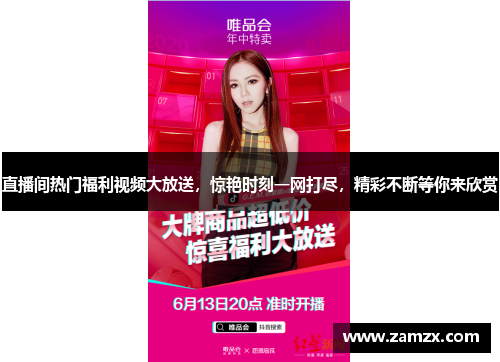 直播间热门福利视频大放送，惊艳时刻一网打尽，精彩不断等你来欣赏