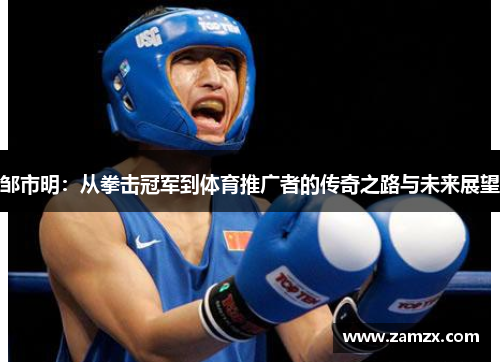 邹市明：从拳击冠军到体育推广者的传奇之路与未来展望