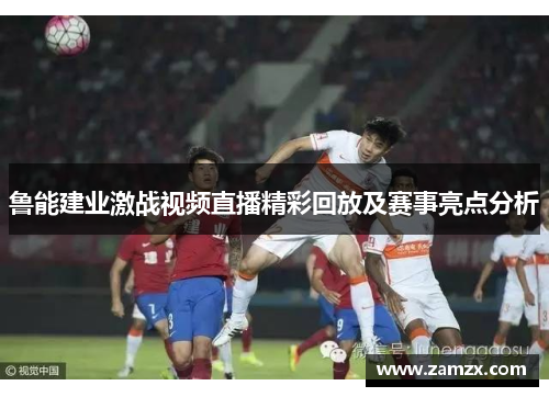 鲁能建业激战视频直播精彩回放及赛事亮点分析